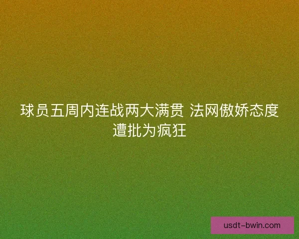 球员五周内连战两大满贯 法网傲娇态度遭批为疯狂