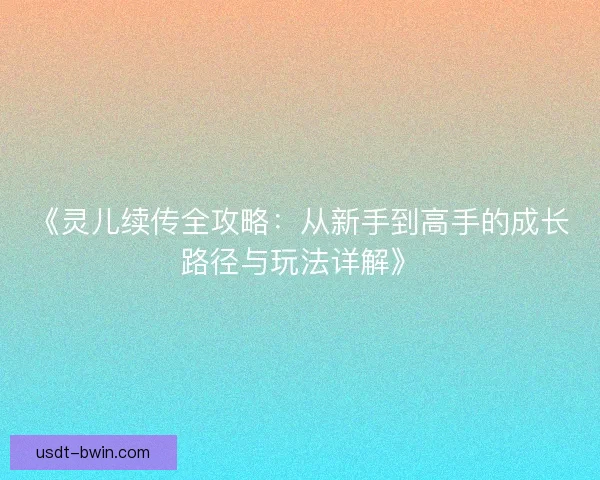《灵儿续传全攻略:从新手到高手的成长路径与玩法详解》 《灵儿续传全攻略:从新手到高手的成长路径与玩法详解》