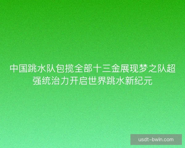 中国跳水队包揽全部十三金展现梦之队超强统治力开启世界跳水新纪元 中国跳水队包揽全部十三金展现梦之队超强统治力开启世界跳水新纪元