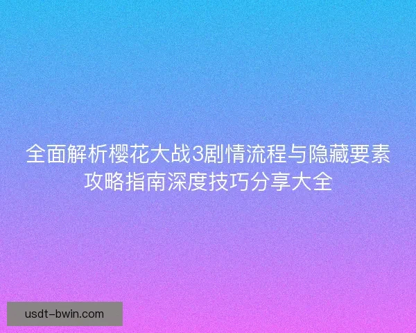 全面解析樱花大战3剧情流程与隐藏要素攻略指南深度技巧分享大全
