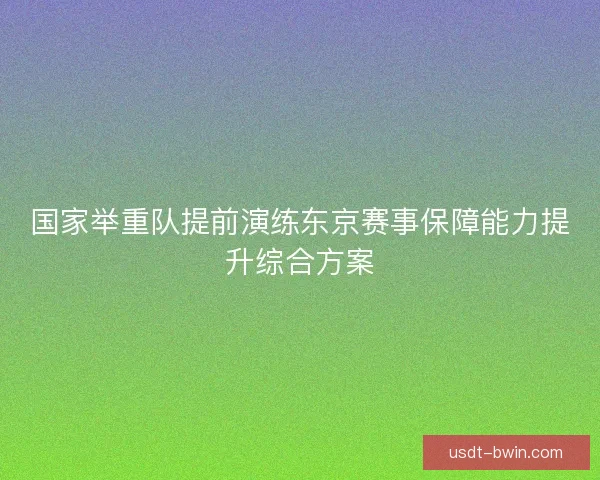 国家举重队提前演练东京赛事保障能力提升综合方案