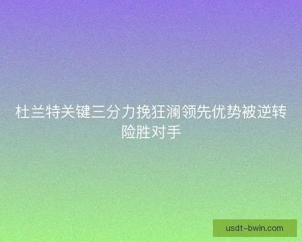 杜兰特关键三分力挽狂澜领先优势被逆转险胜对手