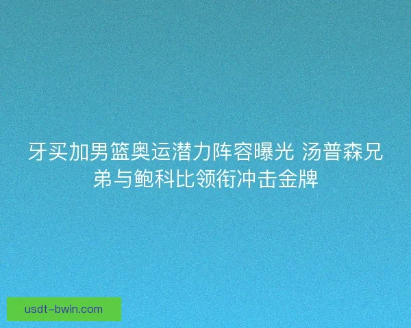牙买加男篮奥运潜力阵容曝光 汤普森兄弟与鲍科比领衔冲击金牌