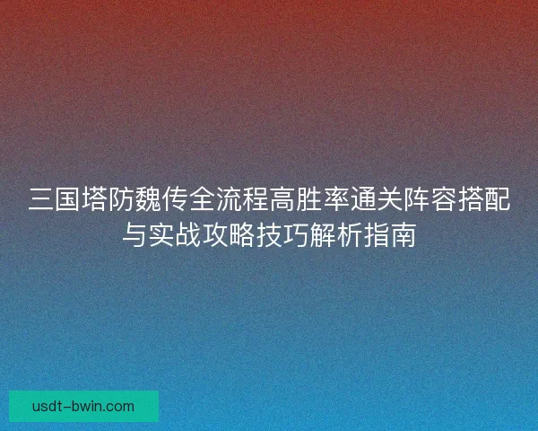三国塔防魏传全流程高胜率通关阵容搭配与实战攻略技巧解析指南