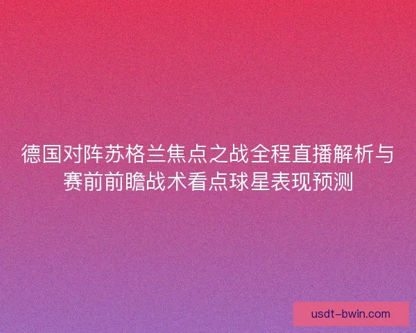 德国对阵苏格兰焦点之战全程直播解析与赛前前瞻战术看点球星表现预测