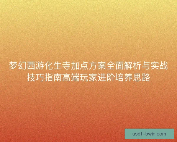 梦幻西游化生寺加点方案全面解析与实战技巧指南高端玩家进阶培养思路