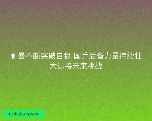 蒯曼不断突破自我 国乒后备力量持续壮大迎接未来挑战