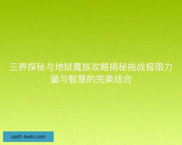 三界探秘与地狱魔族攻略揭秘挑战极限力量与智慧的完美结合