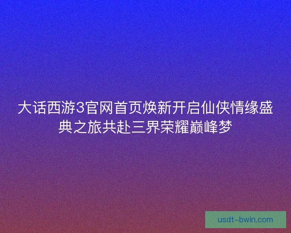 大话西游3官网首页焕新开启仙侠情缘盛典之旅共赴三界荣耀巅峰梦