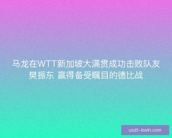 马龙在WTT新加坡大满贯成功击败队友樊振东 赢得备受瞩目的德比战 马龙在WTT新加坡大满贯成功击败队友樊振东 赢得备受瞩目的德比战