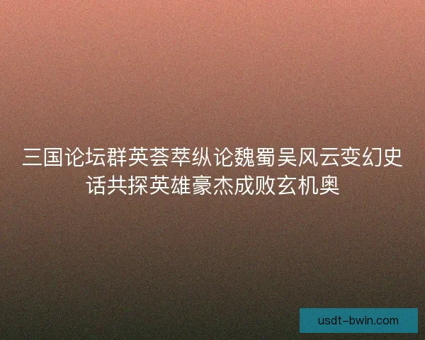 三国论坛群英荟萃纵论魏蜀吴风云变幻史话共探英雄豪杰成败玄机奥