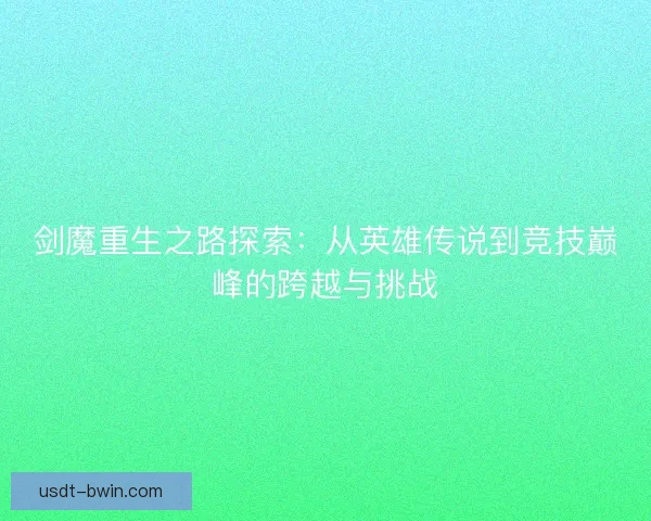 剑魔重生之路探索:从英雄传说到竞技巅峰的跨越与挑战 剑魔重生之路探索:从英雄传说到竞技巅峰的跨越与挑战