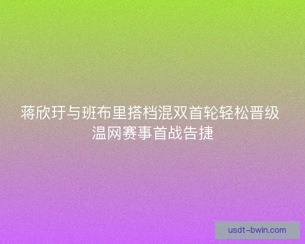 蒋欣玗与班布里搭档混双首轮轻松晋级 温网赛事首战告捷 蒋欣玗与班布里搭档混双首轮轻松晋级 温网赛事首战告捷