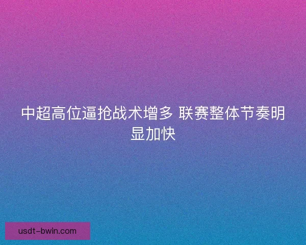 中超高位逼抢战术增多 联赛整体节奏明显加快 中超高位逼抢战术增多 联赛整体节奏明显加快
