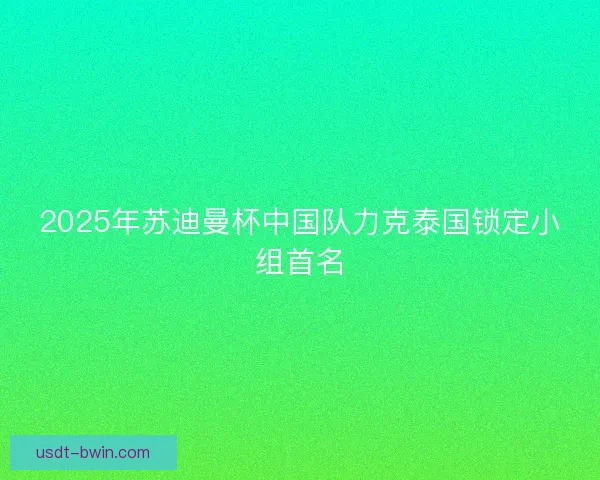 2025年苏迪曼杯中国队力克泰国锁定小组首名 2025年苏迪曼杯中国队力克泰国锁定小组首名