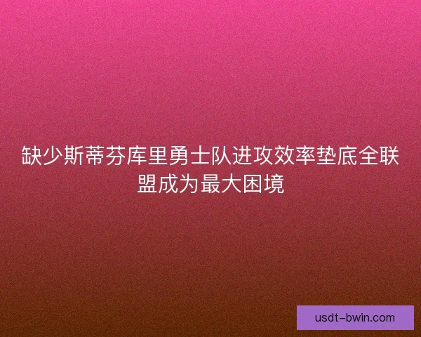 缺少斯蒂芬库里勇士队进攻效率垫底全联盟成为最大困境