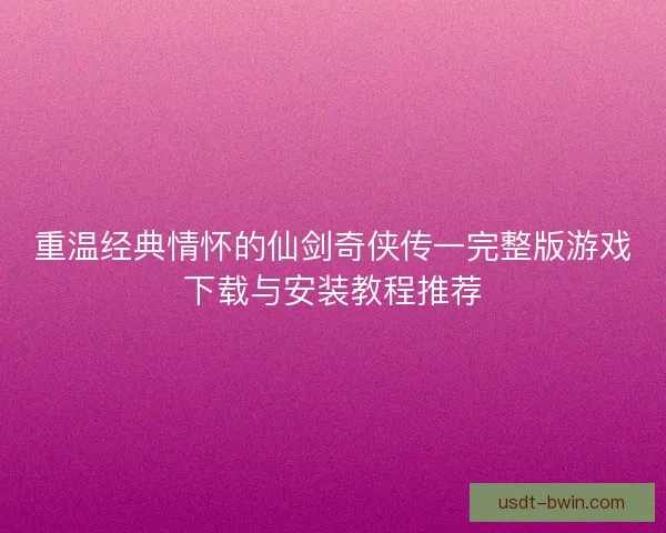 重温经典情怀的仙剑奇侠传一完整版游戏下载与安装教程推荐