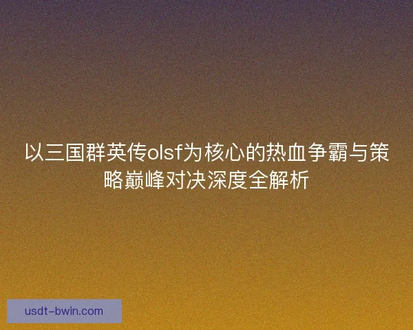以三国群英传olsf为核心的热血争霸与策略巅峰对决深度全解析