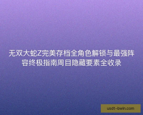 无双大蛇Z完美存档全角色解锁与最强阵容终极指南周目隐藏要素全收录