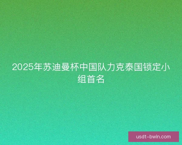 2025年苏迪曼杯中国队力克泰国锁定小组首名