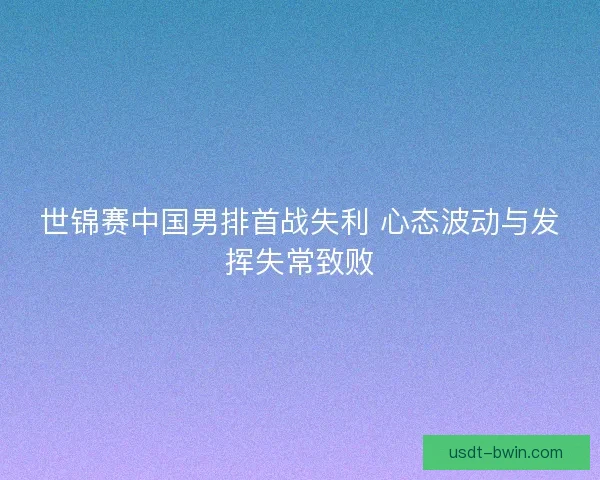 世锦赛中国男排首战失利 心态波动与发挥失常致败