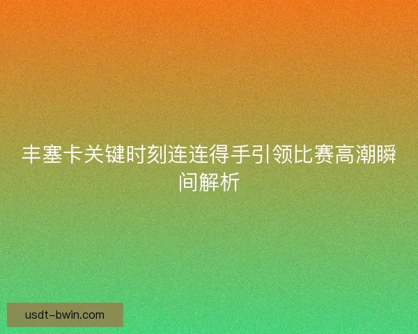 丰塞卡关键时刻连连得手引领比赛高潮瞬间解析