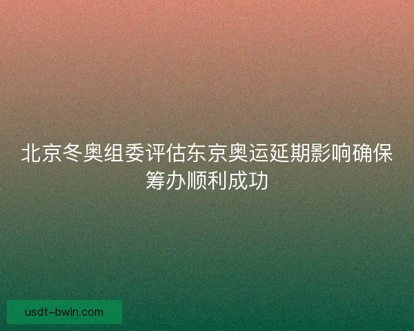 北京冬奥组委评估东京奥运延期影响确保筹办顺利成功
