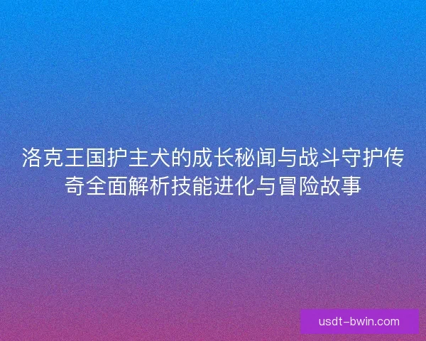 洛克王国护主犬的成长秘闻与战斗守护传奇全面解析技能进化与冒险故事